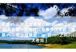 苹果iPhone电池健康度：80%和100%之间的巨大差异一度电可以充多少次手机「苹果iPhone电池健康度：80%和100%之间的巨大差异」