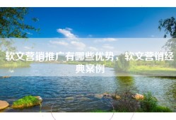 软文营销推广有哪些优势，软文营销经典案例