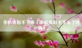 手机壳取不下来（手机壳取不下来了咋搞）