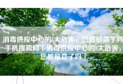 消毒供应中心的8大危害，您都留意了吗手机搜狐网「消毒供应中心的8大危害，您都留意了吗」