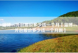 淄博seo外包报价多少钱一个月【淄博seo外包报价多少钱一个月啊】