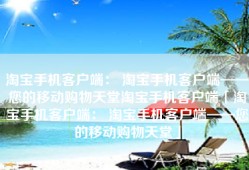 淘宝手机客户端： 淘宝手机客户端——您的移动购物天堂淘宝手机客户端「淘宝手机客户端： 淘宝手机客户端——您的移动购物天堂」