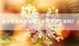 新手机发烫正常吗（手机发烫正常吗？）