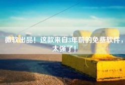 微软出品！这款来自3年前的免费软件，太强了！