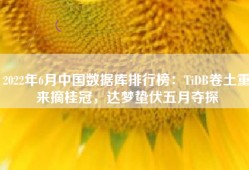 2022年6月中国数据库排行榜：TiDB卷土重来摘桂冠，达梦蛰伏五月夺探