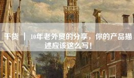 干货 ｜ 10年老外贸的分享，你的产品描述应该这么写！