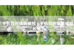 手机如何编辑视频（手机如何编辑视频长短）