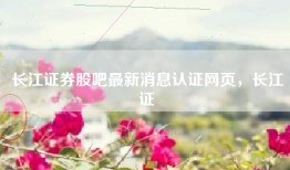 长江证券股吧最新消息认证网页，长江证劵