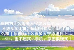 原创为什么很多人宁愿选择iPhone SE2，也不愿买5G手机，原因很现实iphone手机怎么样「原创为什么很多人宁愿选择iPhone SE2，也不愿买5G手机，原因很现实」