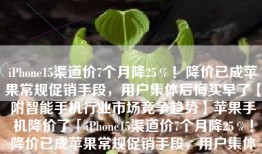 iPhone15渠道价7个月降25％！降价已成苹果常规促销手段，用户集体后悔买早了【附智能手机行业市场竞争趋势】苹果手机降价了「iPhone15渠道价7个月降25％！降价已成苹果常规促销手段，用户集体后悔买早了【附智能手机行业市场竞争趋势】」