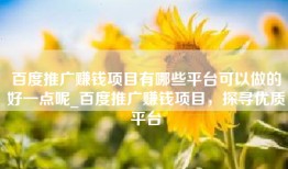 百度推广赚钱项目有哪些平台可以做的好一点呢_百度推广赚钱项目，探寻优质平台