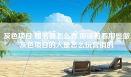 灰色项目 服务器怎么弄,你该看看那些做灰色项目的人是怎么玩营销的