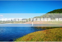 手机视频编辑app（手机视频编辑app推荐）