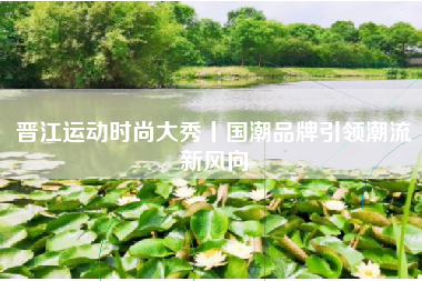 晋江运动时尚大秀丨国潮品牌引领潮流新风向