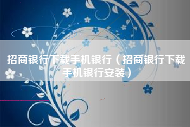 招商银行下载手机银行（招商银行下载手机银行安装）