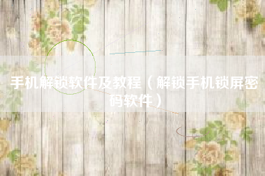 手机解锁软件及教程（解锁手机锁屏密码软件）