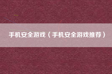 手机安全游戏（手机安全游戏推荐）