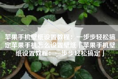 苹果手机壁纸设置教程：一步步轻松搞定苹果手机怎么设置壁纸「苹果手机壁纸设置教程：一步步轻松搞定」