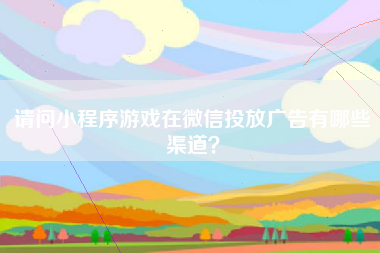 请问小程序游戏在微信投放广告有哪些渠道？