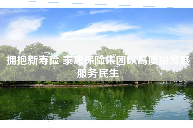 拥抱新寿险 泰康保险集团以高质量发展服务民生